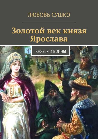 Книга Золотой век князя Ярослава. Князья и воины (Любовь Сушко)